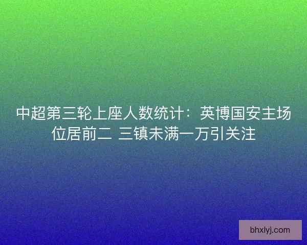 中超第三轮上座人数统计：英博国安主场位居前二 三镇未满一万引关注