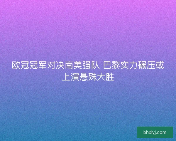 欧冠冠军对决南美强队 巴黎实力碾压或上演悬殊大胜