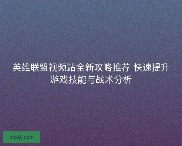 英雄联盟视频站全新攻略推荐 快速提升游戏技能与战术分析