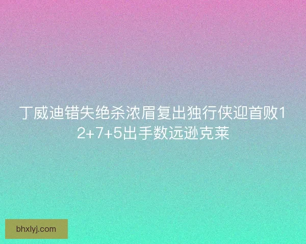 丁威迪错失绝杀浓眉复出独行侠迎首败12+7+5出手数远逊克莱