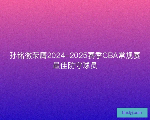 孙铭徽荣膺2024-2025赛季CBA常规赛最佳防守球员