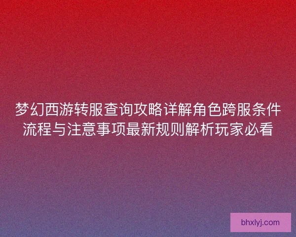 梦幻西游转服查询攻略详解角色跨服条件流程与注意事项最新规则解析玩家必看