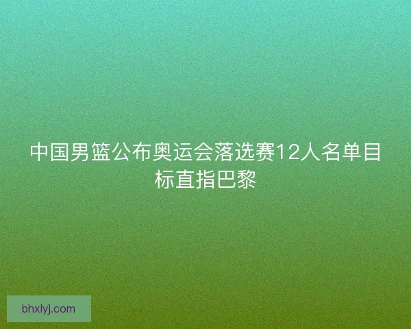 中国男篮公布奥运会落选赛12人名单目标直指巴黎