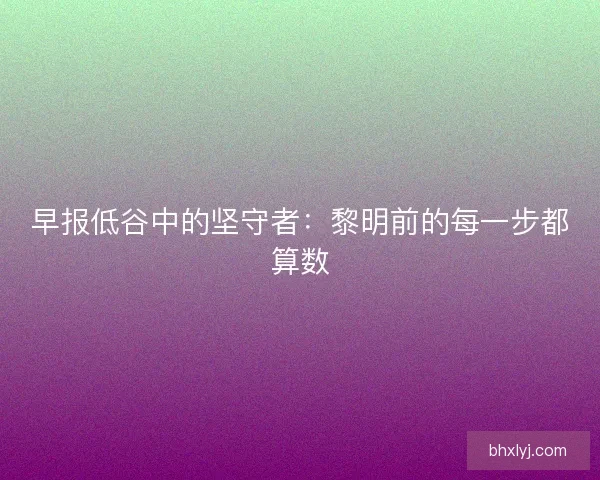 早报低谷中的坚守者：黎明前的每一步都算数