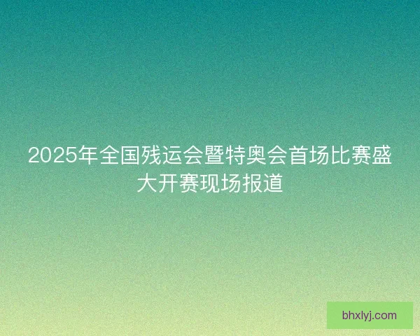2025年全国残运会暨特奥会首场比赛盛大开赛现场报道