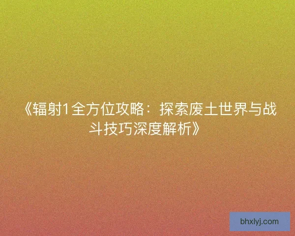 《辐射1全方位攻略：探索废土世界与战斗技巧深度解析》