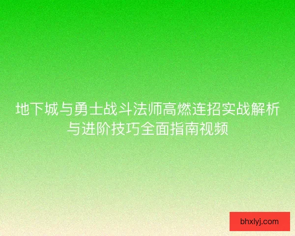 地下城与勇士战斗法师高燃连招实战解析与进阶技巧全面指南视频