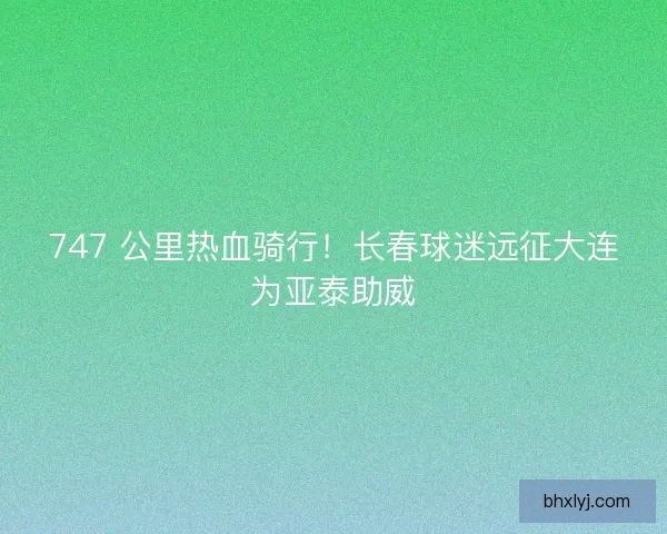 747 公里热血骑行！长春球迷远征大连为亚泰助威