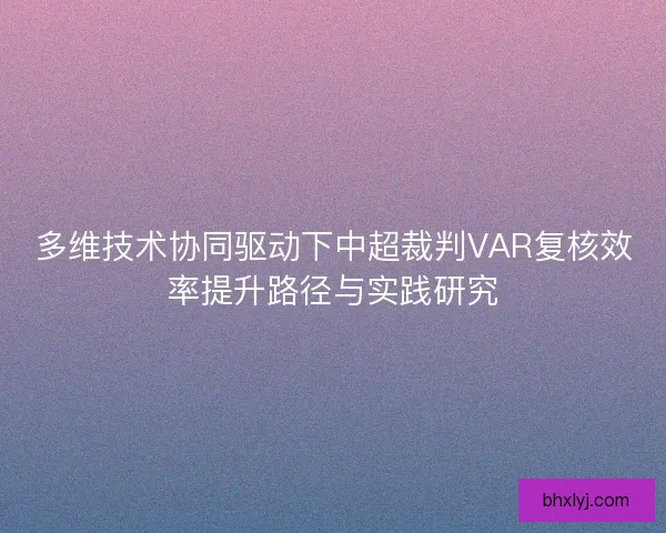 多维技术协同驱动下中超裁判VAR复核效率提升路径与实践研究 多维技术协同驱动下中超裁判VAR复核效率提升路径与实践研究