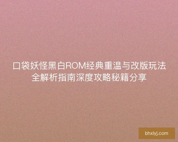 口袋妖怪黑白ROM经典重温与改版玩法全解析指南深度攻略秘籍分享