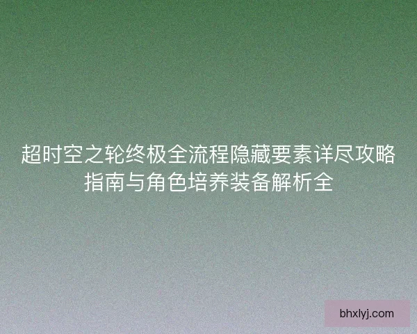 超时空之轮终极全流程隐藏要素详尽攻略指南与角色培养装备解析全