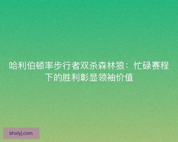 哈利伯顿率步行者双杀森林狼：忙碌赛程下的胜利彰显领袖价值