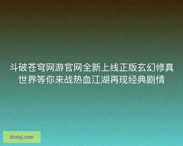 斗破苍穹网游官网全新上线正版玄幻修真世界等你来战热血江湖再现经典剧情