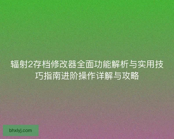 辐射2存档修改器全面功能解析与实用技巧指南进阶操作详解与攻略