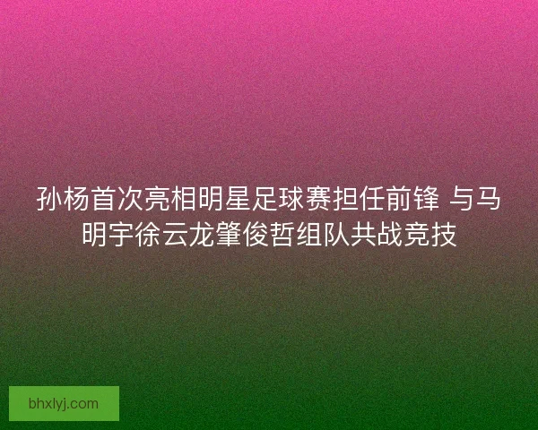 孙杨首次亮相明星足球赛担任前锋 与马明宇徐云龙肇俊哲组队共战竞技 孙杨首次亮相明星足球赛担任前锋 与马明宇徐云龙肇俊哲组队共战竞技