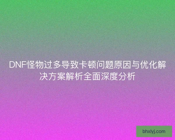 DNF怪物过多导致卡顿问题原因与优化解决方案解析全面深度分析