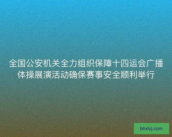 全国公安机关全力组织保障十四运会广播体操展演活动确保赛事安全顺利举行