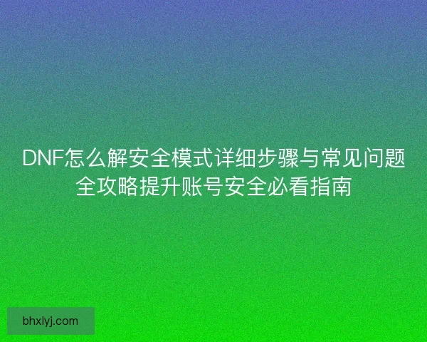 DNF怎么解安全模式详细步骤与常见问题全攻略提升账号安全必看指南 DNF怎么解安全模式详细步骤与常见问题全攻略提升账号安全必看指南
