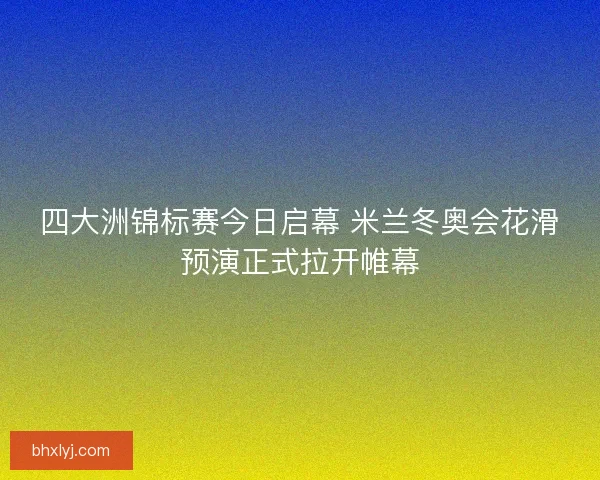 四大洲锦标赛今日启幕 米兰冬奥会花滑预演正式拉开帷幕